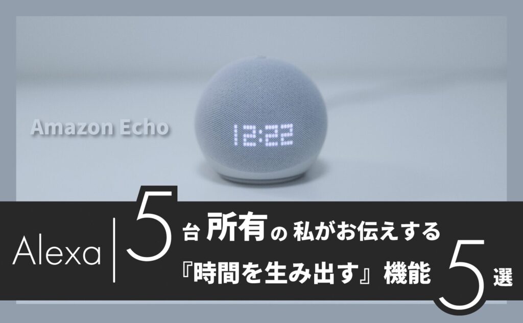 アレクサを5台所有する私がお伝えする時間を生み出す機能５選